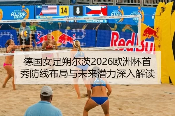 德国女足朔尔茨2026欧洲杯首秀防线布局与未来潜力深入解读