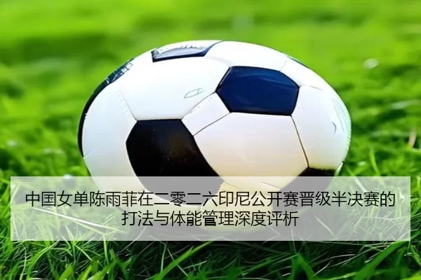 中国女单陈雨菲在二零二六印尼公开赛晋级半决赛的打法与体能管理深度评析